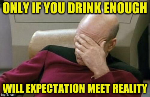 Captain Picard Facepalm Meme | ONLY IF YOU DRINK ENOUGH WILL EXPECTATION MEET REALITY | image tagged in memes,captain picard facepalm | made w/ Imgflip meme maker