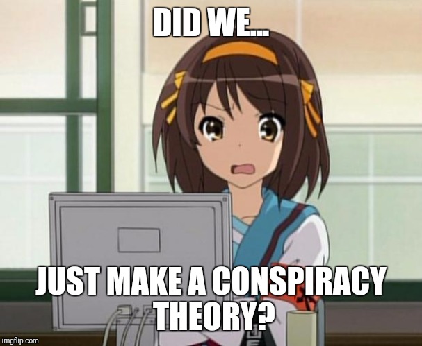 Haruhi Internet disturbed | DID WE... JUST MAKE A CONSPIRACY THEORY? | image tagged in haruhi internet disturbed | made w/ Imgflip meme maker