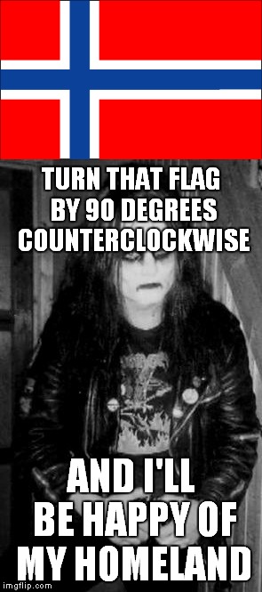 Let's see if there's any metalhead who knows who is this guy! :) | TURN THAT FLAG BY 90 DEGREES COUNTERCLOCKWISE; AND I'LL BE HAPPY OF MY HOMELAND | image tagged in memes,norway,metal,heavy metal,black metal,mayhem | made w/ Imgflip meme maker