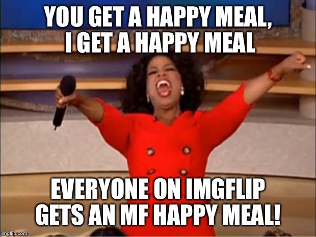 Oprah You Get A Meme | YOU GET A HAPPY MEAL, I GET A HAPPY MEAL; EVERYONE ON IMGFLIP GETS AN MF HAPPY MEAL! | image tagged in memes,oprah you get a | made w/ Imgflip meme maker