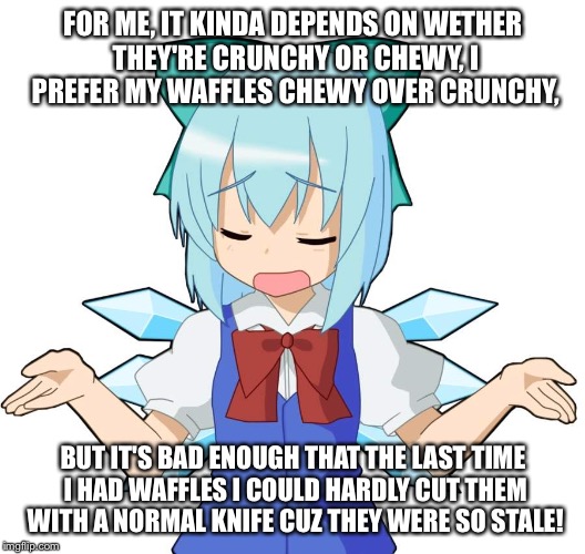 Anime Girl Shrug | FOR ME, IT KINDA DEPENDS ON WETHER THEY'RE CRUNCHY OR CHEWY, I PREFER MY WAFFLES CHEWY OVER CRUNCHY, BUT IT'S BAD ENOUGH THAT THE LAST TIME  | image tagged in anime girl shrug | made w/ Imgflip meme maker