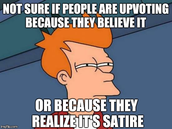Futurama Fry Meme | NOT SURE IF PEOPLE ARE UPVOTING BECAUSE THEY BELIEVE IT OR BECAUSE THEY REALIZE IT'S SATIRE | image tagged in memes,futurama fry | made w/ Imgflip meme maker