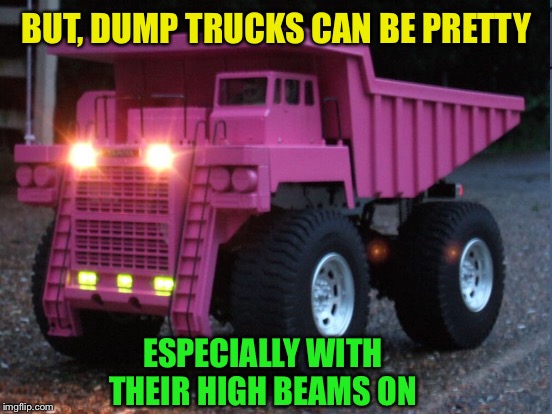 BUT, DUMP TRUCKS CAN BE PRETTY ESPECIALLY WITH THEIR HIGH BEAMS ON | made w/ Imgflip meme maker