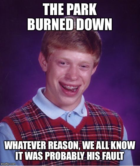 Bad Luck Brian Meme | THE PARK BURNED DOWN WHATEVER REASON, WE ALL KNOW IT WAS PROBABLY HIS FAULT | image tagged in memes,bad luck brian | made w/ Imgflip meme maker