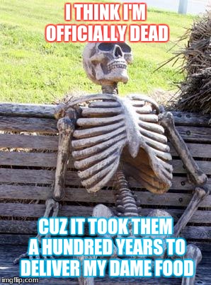 Waiting Skeleton | I THINK I'M OFFICIALLY DEAD; CUZ IT TOOK THEM A HUNDRED YEARS TO DELIVER MY DAME FOOD | image tagged in memes,waiting skeleton | made w/ Imgflip meme maker
