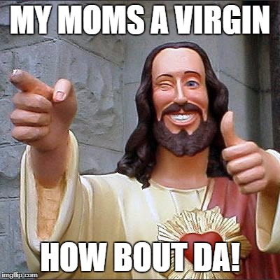 Buddy Christ | MY MOMS A VIRGIN; HOW BOUT DA! | image tagged in memes,buddy christ | made w/ Imgflip meme maker