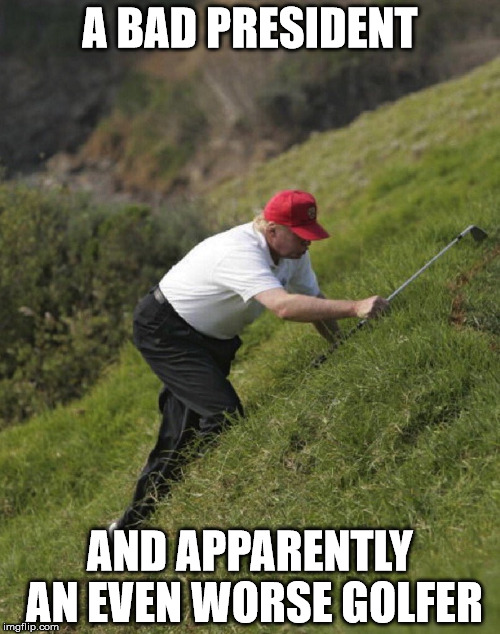 Donald Trump hunting for a golfball | A BAD PRESIDENT; AND APPARENTLY AN EVEN WORSE GOLFER | image tagged in donald trump hunting for a golfball | made w/ Imgflip meme maker