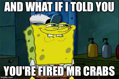 Don't You Squidward Meme | AND WHAT IF I TOLD YOU; YOU'RE FIRED MR CRABS | image tagged in memes,dont you squidward | made w/ Imgflip meme maker