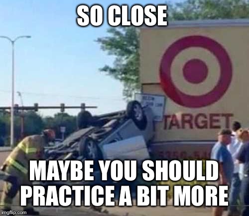 Target practice | SO CLOSE; MAYBE YOU SHOULD PRACTICE A BIT MORE | image tagged in target,practice,cars | made w/ Imgflip meme maker