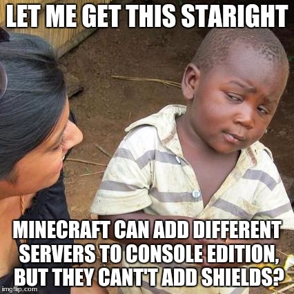 Third World Skeptical Kid Meme | LET ME GET THIS STARIGHT; MINECRAFT CAN ADD DIFFERENT SERVERS TO CONSOLE EDITION, BUT THEY CANT'T ADD SHIELDS? | image tagged in memes,third world skeptical kid | made w/ Imgflip meme maker
