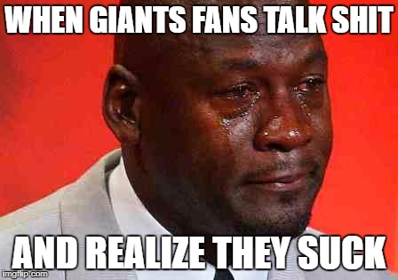 crying michael jordan | WHEN GIANTS FANS TALK SHIT; AND REALIZE THEY SUCK | image tagged in crying michael jordan | made w/ Imgflip meme maker