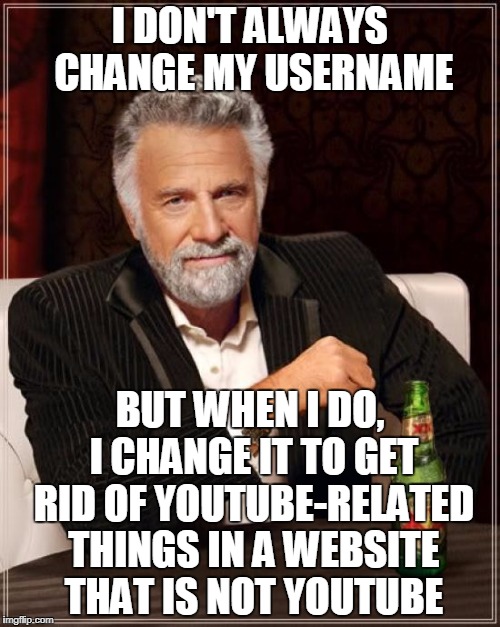 All Hail GoldNinjaMemez! | I DON'T ALWAYS CHANGE MY USERNAME; BUT WHEN I DO, I CHANGE IT TO GET RID OF YOUTUBE-RELATED THINGS IN A WEBSITE THAT IS NOT YOUTUBE | image tagged in memes,the most interesting man in the world,usernames | made w/ Imgflip meme maker