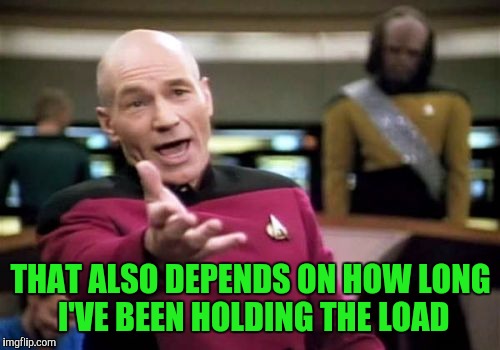 Picard Wtf Meme | THAT ALSO DEPENDS ON HOW LONG I'VE BEEN HOLDING THE LOAD | image tagged in memes,picard wtf | made w/ Imgflip meme maker