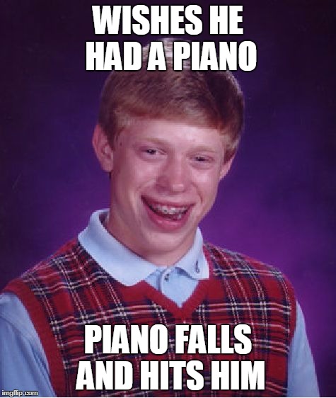 Bad Luck Brian | WISHES HE HAD A PIANO; PIANO FALLS AND HITS HIM | image tagged in memes,bad luck brian | made w/ Imgflip meme maker