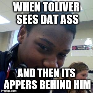WHEN TOLIVER SEES DAT ASS; AND THEN ITS APPERS BEHIND HIM | image tagged in memes,dope | made w/ Imgflip meme maker