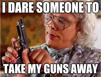 Madea with Gun | I DARE SOMEONE TO; TAKE MY GUNS AWAY | image tagged in madea with gun | made w/ Imgflip meme maker