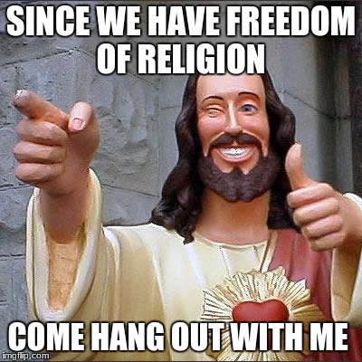 Buddy Christ Meme | SINCE WE HAVE FREEDOM OF RELIGION; COME HANG OUT WITH ME | image tagged in memes,buddy christ | made w/ Imgflip meme maker
