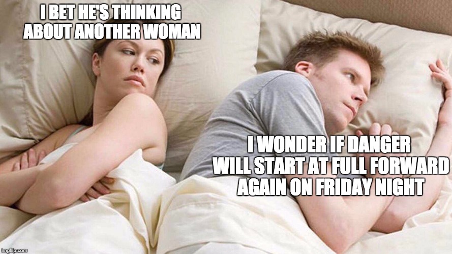 I Bet He's Thinking About Other Women Meme | I BET HE'S THINKING ABOUT ANOTHER WOMAN; I WONDER IF DANGER WILL START AT FULL FORWARD AGAIN ON FRIDAY NIGHT | image tagged in i bet he's thinking about other women | made w/ Imgflip meme maker