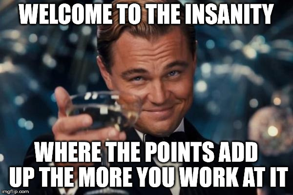 Leonardo Dicaprio Cheers Meme | WELCOME TO THE INSANITY; WHERE THE POINTS ADD UP THE MORE YOU WORK AT IT | image tagged in memes,leonardo dicaprio cheers | made w/ Imgflip meme maker