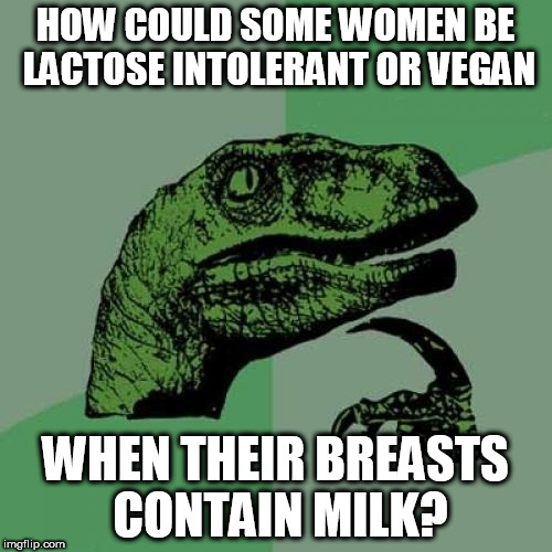 Philosoraptor Meme | HOW COULD SOME WOMEN BE LACTOSE INTOLERANT OR VEGAN; WHEN THEIR BREASTS CONTAIN MILK? | image tagged in memes,philosoraptor | made w/ Imgflip meme maker