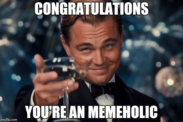 Leonardo Dicaprio Cheers Meme | CONGRATULATIONS; YOU'RE AN MEMEHOLIC | image tagged in memes,leonardo dicaprio cheers | made w/ Imgflip meme maker