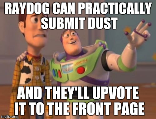 X, X Everywhere | RAYDOG CAN PRACTICALLY SUBMIT DUST; AND THEY'LL UPVOTE IT TO THE FRONT PAGE | image tagged in memes,x x everywhere | made w/ Imgflip meme maker