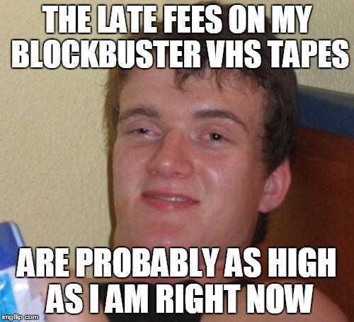 10 Guy Meme | THE LATE FEES ON MY BLOCKBUSTER VHS TAPES; ARE PROBABLY AS HIGH AS I AM RIGHT NOW | image tagged in memes,10 guy | made w/ Imgflip meme maker
