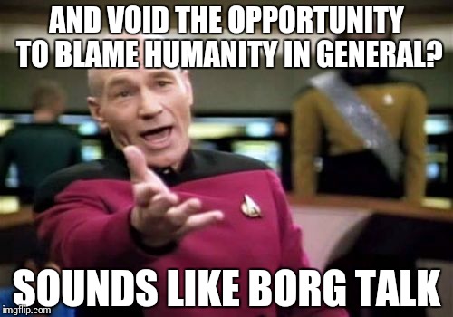 Picard Wtf Meme | AND VOID THE OPPORTUNITY TO BLAME HUMANITY IN GENERAL? SOUNDS LIKE BORG TALK | image tagged in memes,picard wtf | made w/ Imgflip meme maker