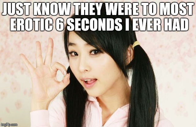 Asians Do Not Simply | JUST KNOW THEY WERE TO MOST EROTIC 6 SECONDS I EVER HAD | image tagged in asians do not simply | made w/ Imgflip meme maker