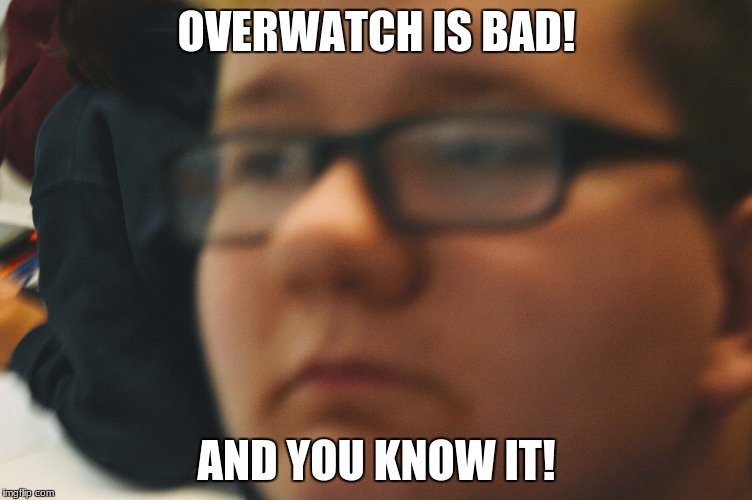 OVERWATCH IS BAD! AND YOU KNOW IT! | image tagged in overwatch memes | made w/ Imgflip meme maker