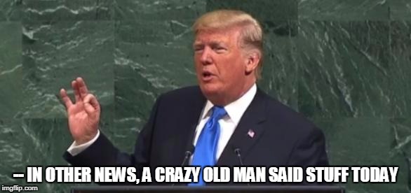 -- IN OTHER NEWS, A CRAZY OLD MAN SAID STUFF TODAY | image tagged in trump | made w/ Imgflip meme maker