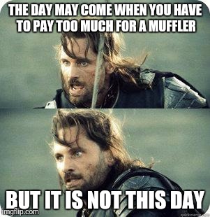 AragornNotThisDay | THE DAY MAY COME WHEN YOU HAVE TO PAY TOO MUCH FOR A MUFFLER; BUT IT IS NOT THIS DAY | image tagged in aragornnotthisday | made w/ Imgflip meme maker