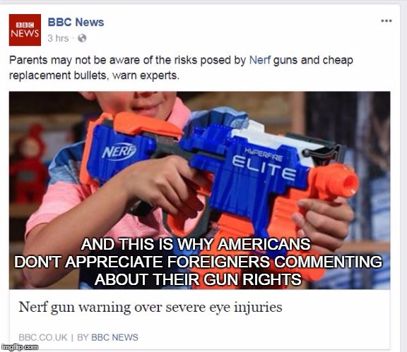 BBC and Guns | AND THIS IS WHY AMERICANS DON'T APPRECIATE FOREIGNERS COMMENTING ABOUT THEIR GUN RIGHTS | image tagged in nerf,guns,bbc | made w/ Imgflip meme maker