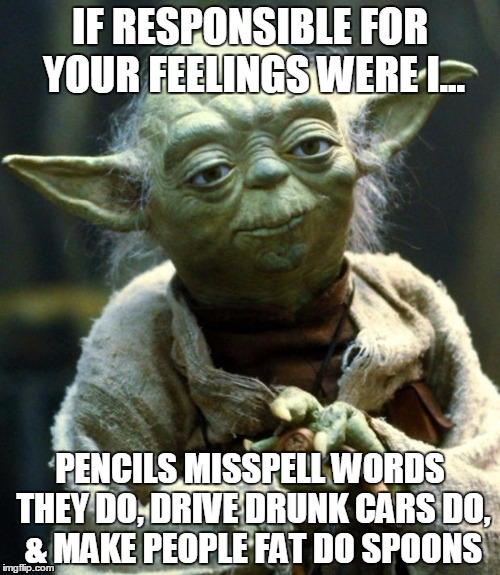 Star Wars Yoda | IF RESPONSIBLE FOR YOUR FEELINGS WERE I... PENCILS MISSPELL WORDS THEY DO, DRIVE DRUNK CARS DO, & MAKE PEOPLE FAT DO SPOONS | image tagged in memes,star wars yoda | made w/ Imgflip meme maker