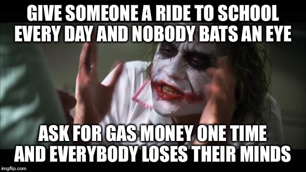 And everybody loses their minds | GIVE SOMEONE A RIDE TO SCHOOL EVERY DAY AND NOBODY BATS AN EYE; ASK FOR GAS MONEY ONE TIME AND EVERYBODY LOSES THEIR MINDS | image tagged in memes,and everybody loses their minds | made w/ Imgflip meme maker