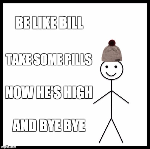Be Like Bill | BE LIKE BILL; TAKE SOME PILLS; NOW HE'S HIGH; AND BYE BYE | image tagged in memes,be like bill | made w/ Imgflip meme maker