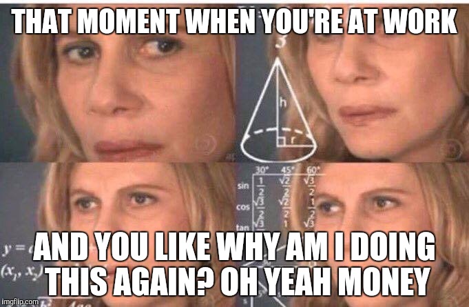 The face you make when you hate your job | THAT MOMENT WHEN YOU'RE AT WORK; AND YOU LIKE WHY AM I DOING THIS AGAIN? OH YEAH MONEY | image tagged in math lady/confused lady,retail,work | made w/ Imgflip meme maker