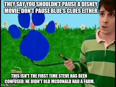 THEY SAY YOU SHOULDN'T PAUSE A DISNEY MOVIE; DON'T PAUSE BLUE'S CLUES EITHER. THIS ISN'T THE FIRST TIME STEVE HAS BEEN CONFUSED; HE DIDN'T OLD MCDONALD HAD A FARM. | image tagged in weird face | made w/ Imgflip meme maker
