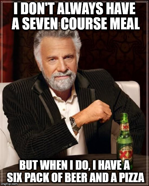 The Most Interesting Man In The World Meme | I DON'T ALWAYS HAVE A SEVEN COURSE MEAL; BUT WHEN I DO, I HAVE A SIX PACK OF BEER AND A PIZZA | image tagged in memes,the most interesting man in the world | made w/ Imgflip meme maker