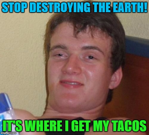 10 Guy Meme | STOP DESTROYING THE EARTH! IT'S WHERE I GET MY TACOS | image tagged in memes,10 guy | made w/ Imgflip meme maker