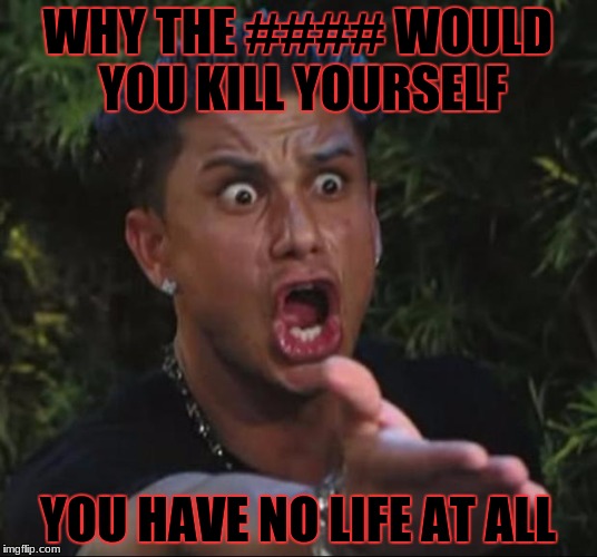 DJ Pauly D | WHY THE #### WOULD YOU KILL YOURSELF; YOU HAVE NO LIFE AT ALL | image tagged in memes,dj pauly d | made w/ Imgflip meme maker