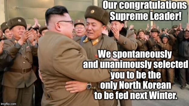 For the second year in a row - to fund our nuclear destruction!   | Our congratulations Supreme Leader! We spontaneously and unanimously selected you to be the only North Korean to be fed next Winter. | image tagged in memes,kim jong un,starving people,food shortage,nuclear war,elitism | made w/ Imgflip meme maker