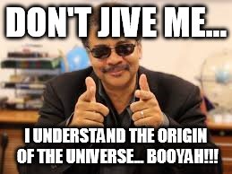 DON'T JIVE ME... I UNDERSTAND THE ORIGIN OF THE UNIVERSE... BOOYAH!!! | made w/ Imgflip meme maker