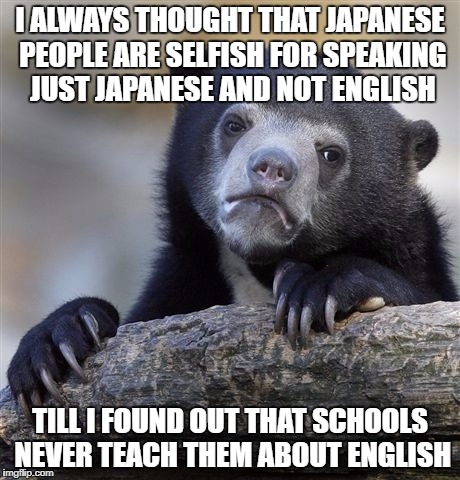 Confession Bear Meme | I ALWAYS THOUGHT THAT JAPANESE PEOPLE ARE SELFISH FOR SPEAKING JUST JAPANESE AND NOT ENGLISH; TILL I FOUND OUT THAT SCHOOLS NEVER TEACH THEM ABOUT ENGLISH | image tagged in confession bear,english,language,japan,japanese,school | made w/ Imgflip meme maker