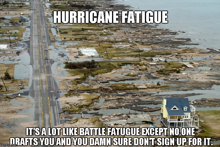 Hurricane Fatigue | HURRICANE FATIGUE; IT'S A LOT LIKE BATTLE FATUGUE EXCEPT NO ONE DRAFTS YOU AND YOU DAMN SURE DON'T SIGN UP FOR IT. | image tagged in hurricane irma,hurricane harvey | made w/ Imgflip meme maker