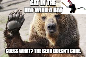 CAT IN THE HAT WITH A BAT; GUESS WHAT? THE BEAR DOESN'T CARE. | image tagged in cat in the hat,savage,get rekt | made w/ Imgflip meme maker