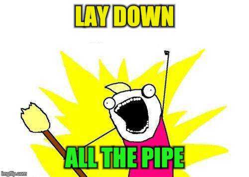 X All The Y Meme | LAY DOWN ALL THE PIPE | image tagged in memes,x all the y | made w/ Imgflip meme maker