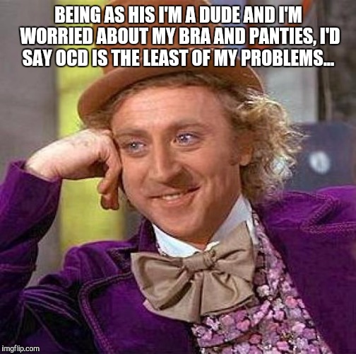 Creepy Condescending Wonka Meme | BEING AS HIS I'M A DUDE AND I'M WORRIED ABOUT MY BRA AND PANTIES, I'D SAY OCD IS THE LEAST OF MY PROBLEMS... | image tagged in memes,creepy condescending wonka | made w/ Imgflip meme maker