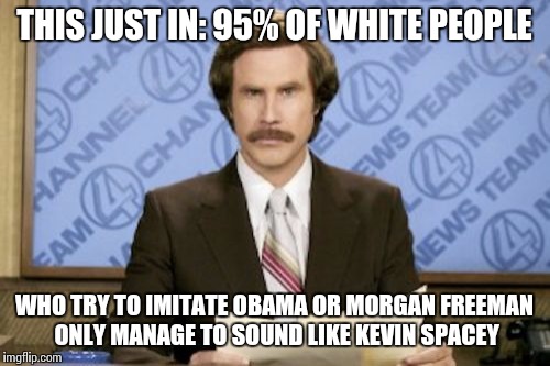 Facts | THIS JUST IN: 95% OF WHITE PEOPLE; WHO TRY TO IMITATE OBAMA OR MORGAN FREEMAN ONLY MANAGE TO SOUND LIKE KEVIN SPACEY | image tagged in memes,ron burgundy,facts,white people | made w/ Imgflip meme maker