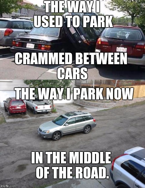 THE WAY I USED TO PARK; CRAMMED BETWEEN CARS; THE WAY I PARK NOW; IN THE MIDDLE OF THE ROAD. | image tagged in cars | made w/ Imgflip meme maker